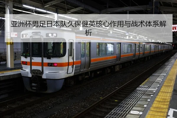 亚洲杯男足日本队久保健英核心作用与战术体系解析