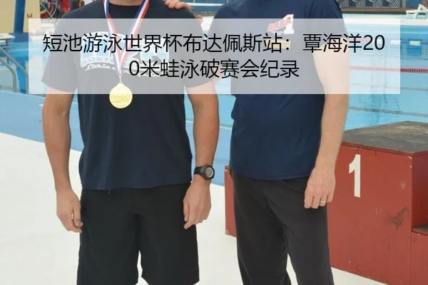短池游泳世界杯布达佩斯站：覃海洋200米蛙泳破赛会纪录