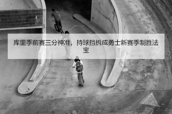 库里季前赛三分神准，持球挡拆成勇士新赛季制胜法宝