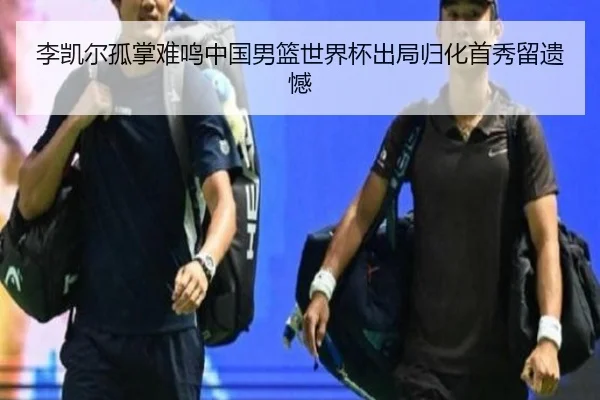 李凯尔孤掌难鸣中国男篮世界杯出局归化首秀留遗憾