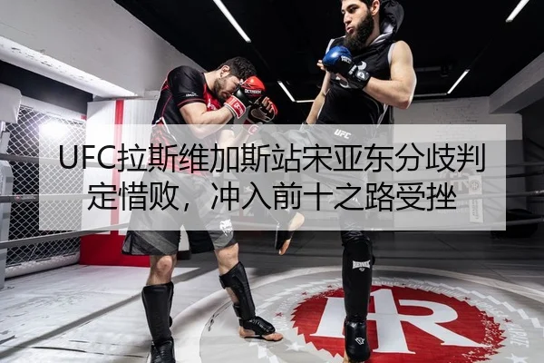 UFC拉斯维加斯站宋亚东分歧判定惜败，冲入前十之路受挫
