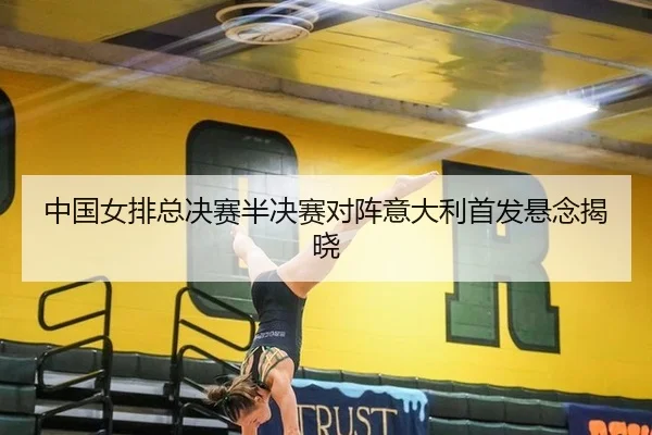 中国女排总决赛半决赛对阵意大利首发悬念揭晓