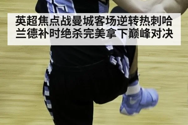 英超焦点战曼城客场逆转热刺哈兰德补时绝杀完美拿下巅峰对决