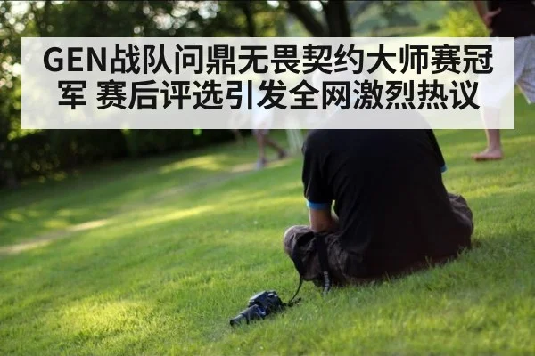 GEN战队问鼎无畏契约大师赛冠军 赛后评选引发全网激烈热议