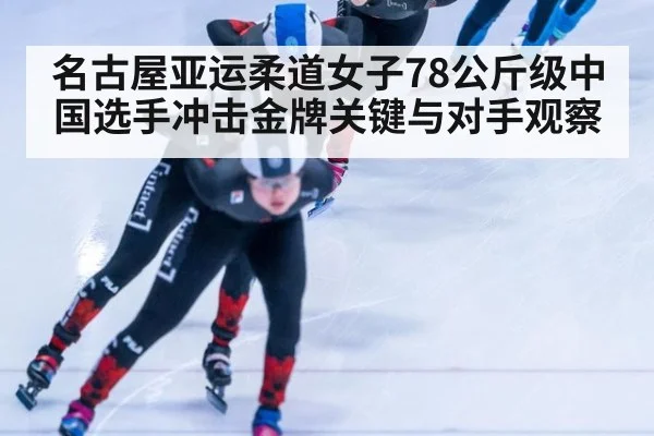 名古屋亚运柔道女子78公斤级中国选手冲击金牌关键与对手观察