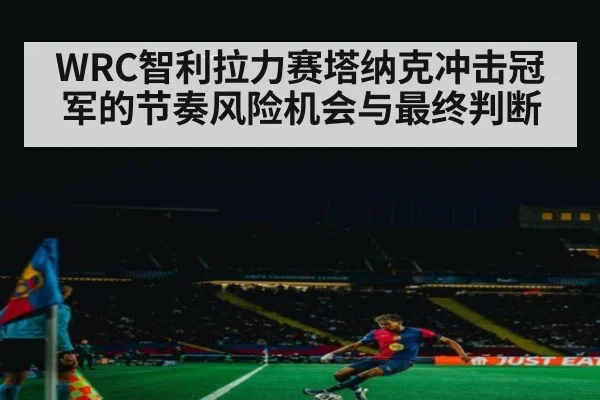 WRC智利拉力赛塔纳克冲击冠军的节奏风险机会与最终判断
