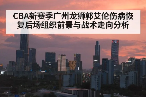 CBA新赛季广州龙狮郭艾伦伤病恢复后场组织前景与战术走向分析